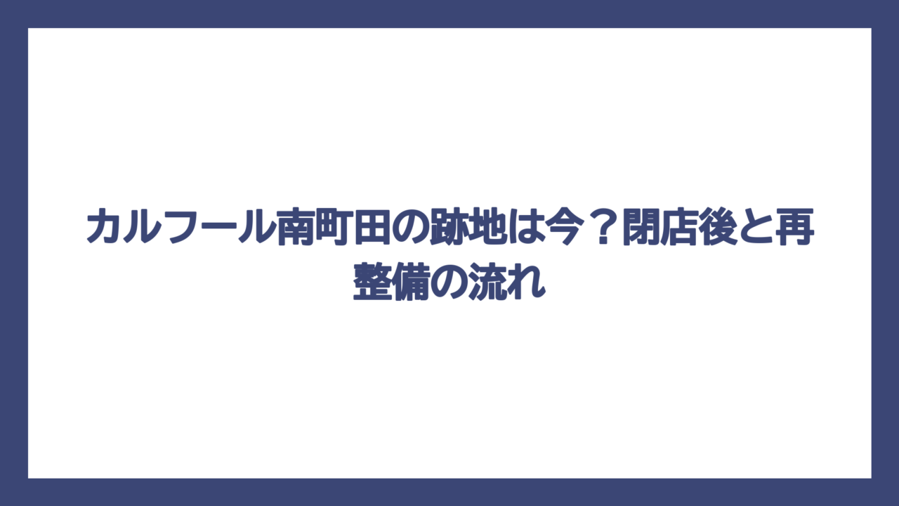 カルフール南町田の跡地は今？閉店後と再整備の流れ