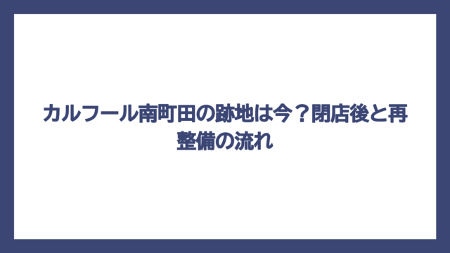 カルフール南町田の跡地は今？閉店後と再整備の流れ