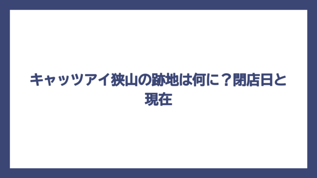 キャッツアイ狭山の跡地は何に？閉店日と現在