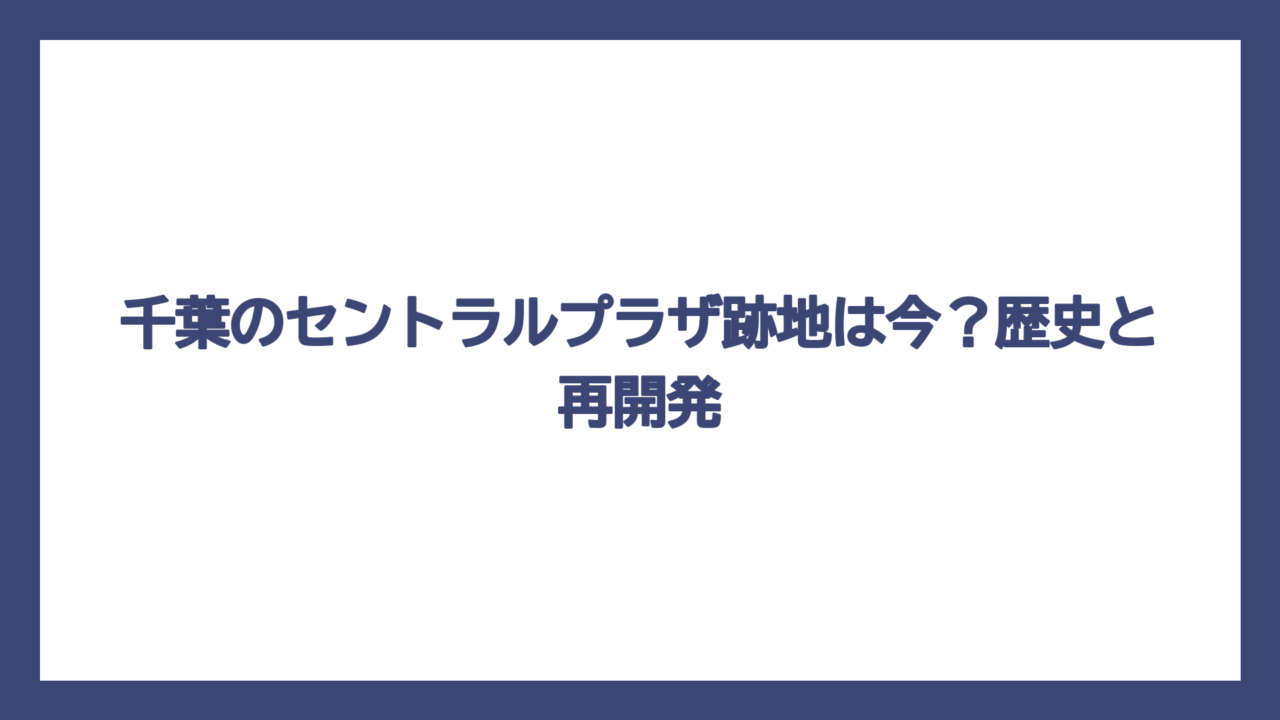 千葉のセントラルプラザ跡地は今？歴史と再開発