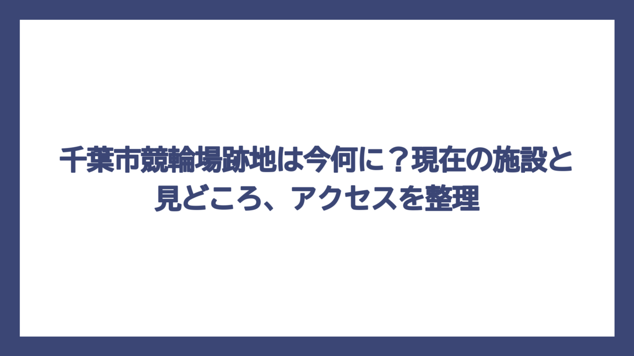 千葉市競輪場跡地は今何に？現在の施設と見どころ、アクセスを整理