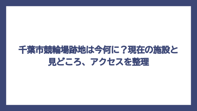 千葉市競輪場跡地は今何に？現在の施設と見どころ、アクセスを整理
