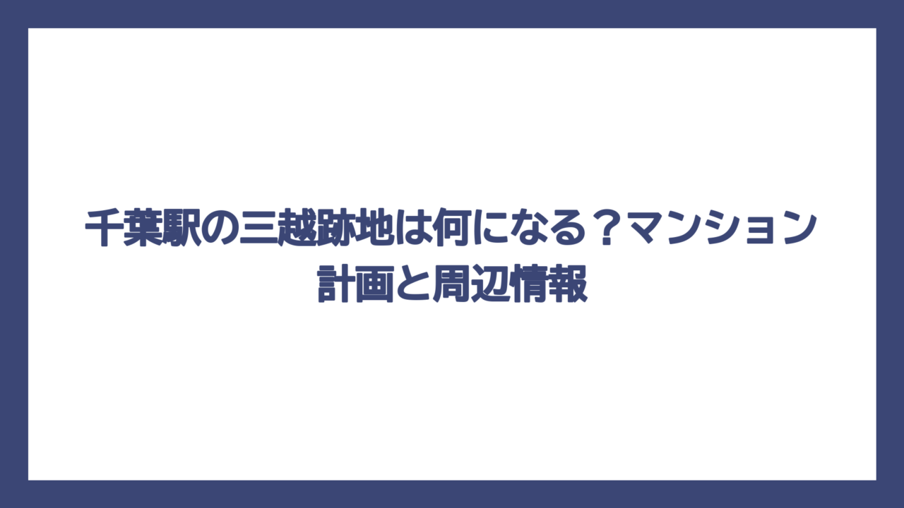 千葉駅の三越跡地は何になる？マンション計画と周辺情報