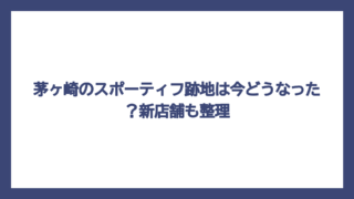 茅ヶ崎のスポーティフ跡地は今どうなった？新店舗も整理