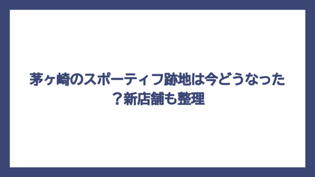 茅ヶ崎のスポーティフ跡地は今どうなった？新店舗も整理
