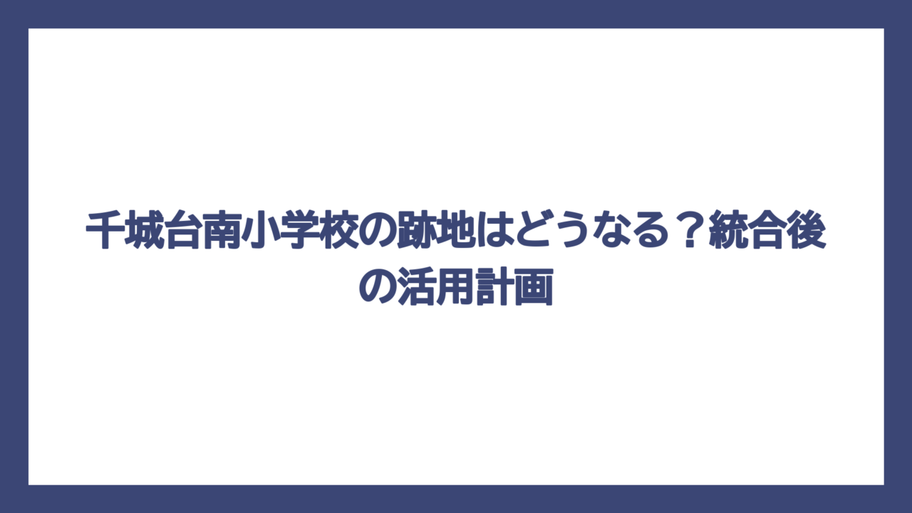 千城台南小学校の跡地はどうなる？統合後の活用計画