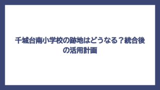 千城台南小学校の跡地はどうなる？統合後の活用計画