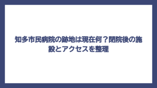 知多市民病院の跡地は現在何？閉院後の施設とアクセスを整理