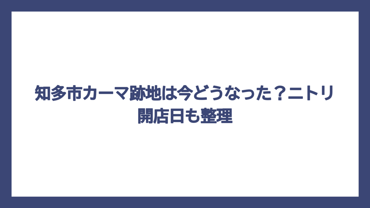 知多市カーマ跡地は今どうなった？ニトリ開店日も整理
