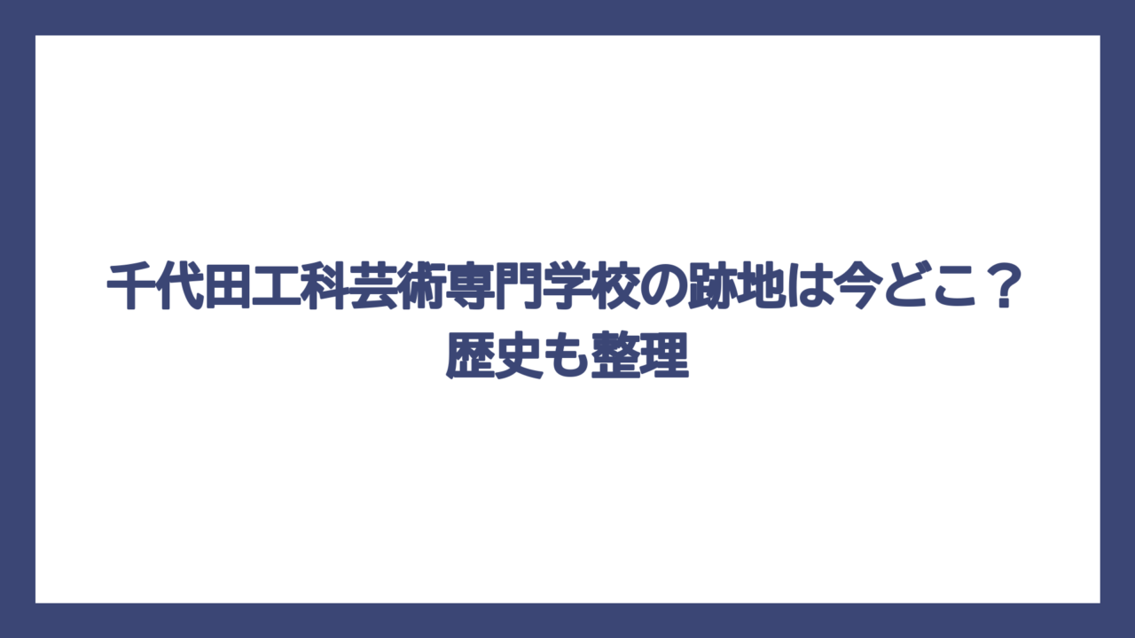 千代田工科芸術専門学校の跡地は今どこ？歴史も整理