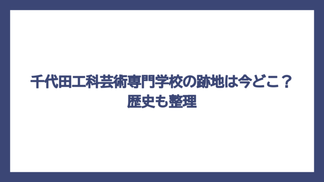 千代田工科芸術専門学校の跡地は今どこ？歴史も整理