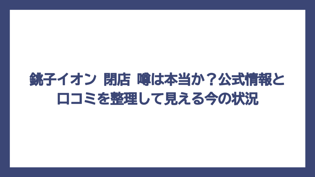 銚子イオン 閉店 噂は本当か？公式情報と口コミを整理して見える今の状況