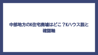 中部地方のK住宅廃墟はどこ？Kハウス説と確認軸