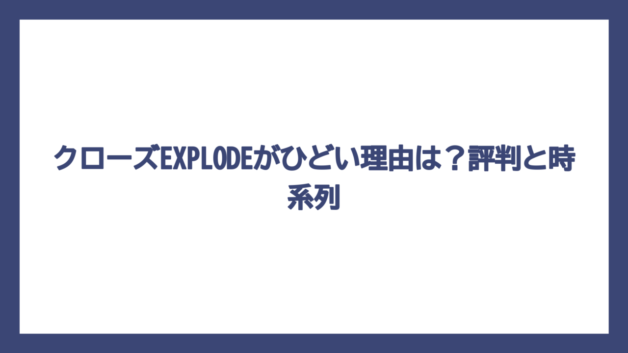 クローズEXPLODEがひどい理由は？評判と時系列