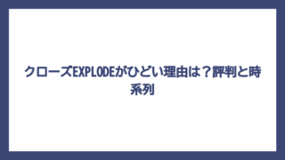 クローズEXPLODEがひどい理由は？評判と時系列