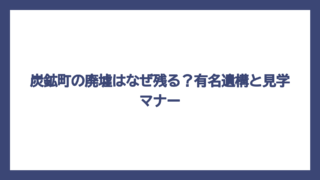 炭鉱町の廃墟はなぜ残る？有名遺構と見学マナー
