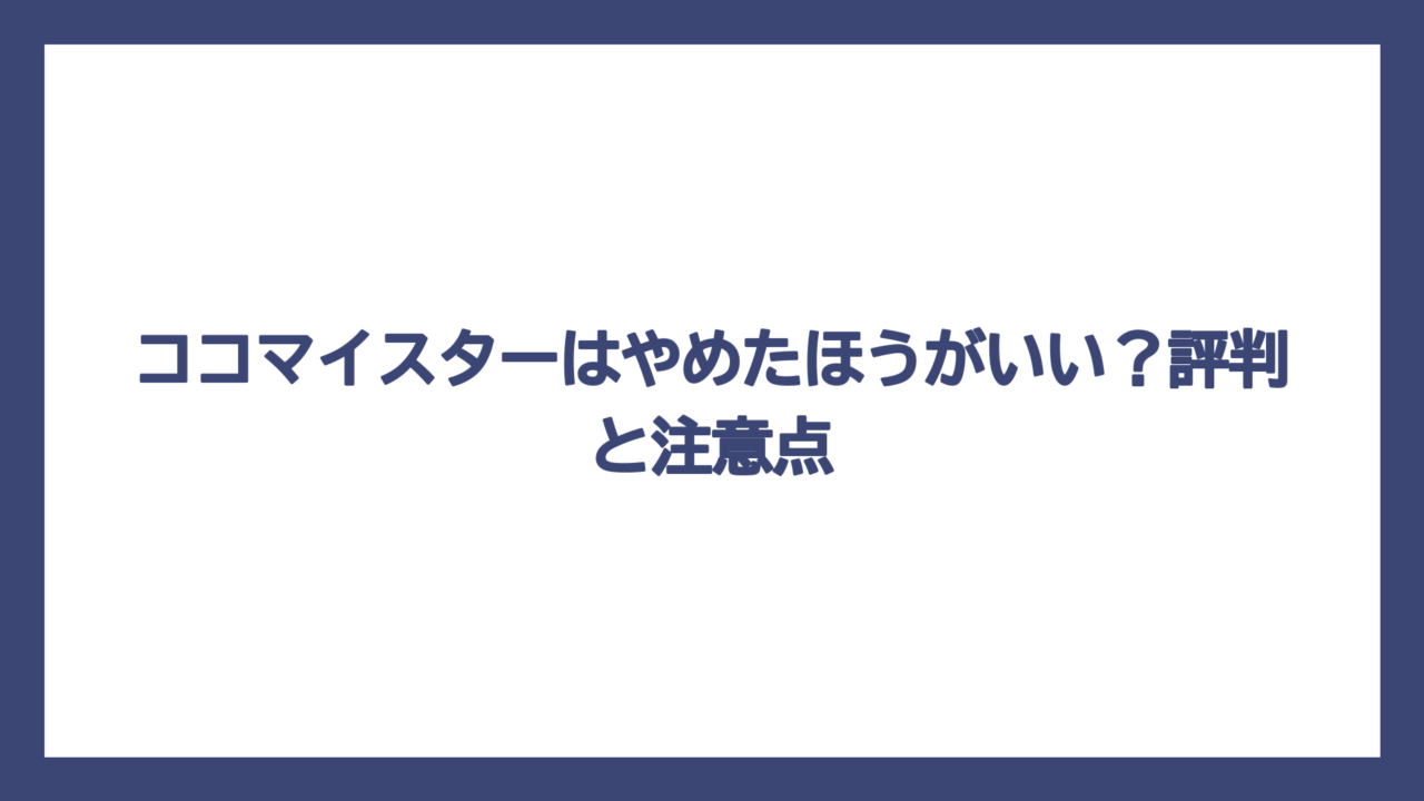 ココマイスターはやめたほうがいい？評判と注意点