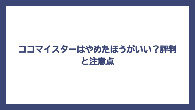 ココマイスターはやめたほうがいい？評判と注意点