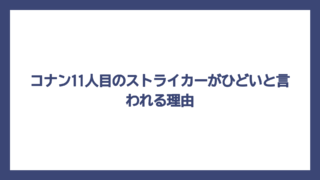 コナン11人目のストライカーがひどいと言われる理由
