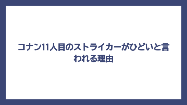 コナン11人目のストライカーがひどいと言われる理由