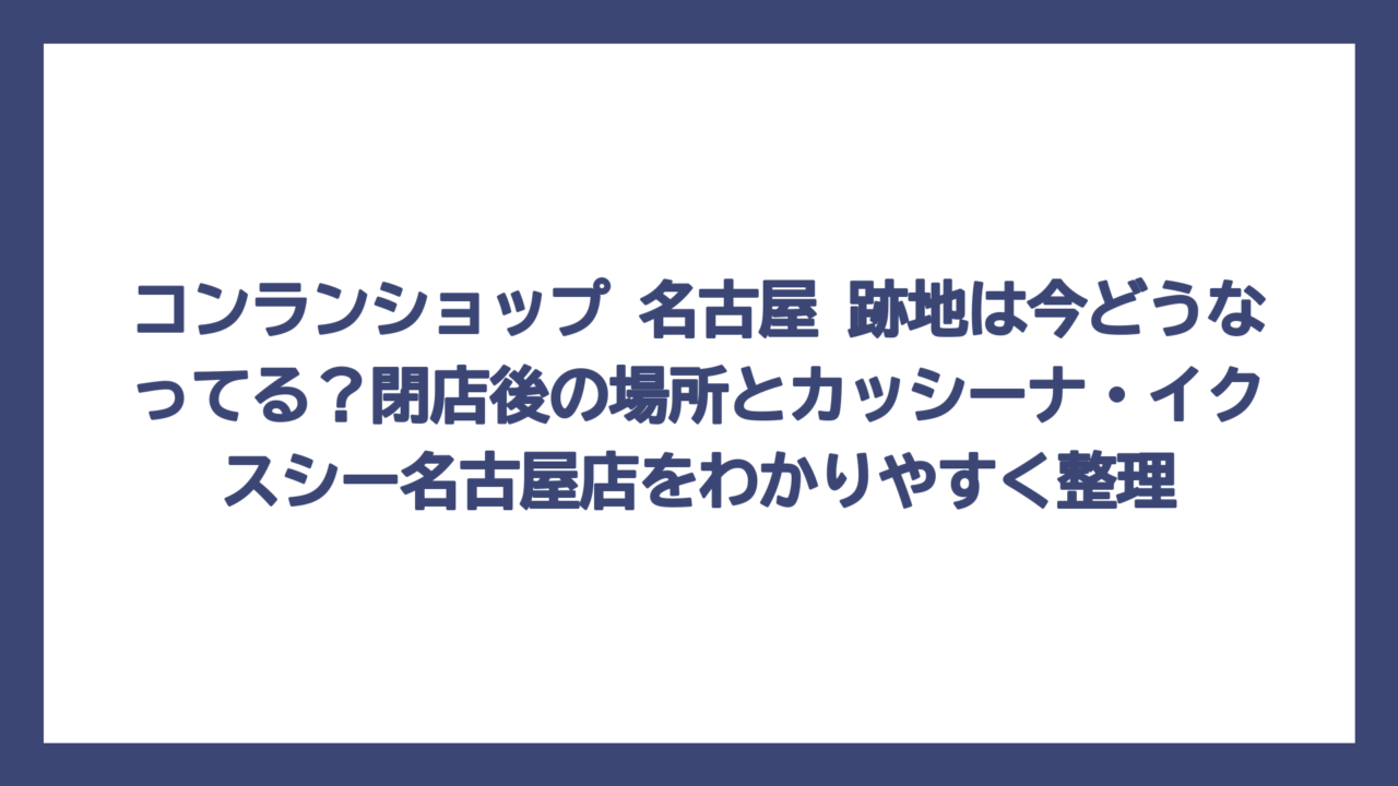 コンランショップ 名古屋 跡地は今どうなってる？閉店後の場所とカッシーナ・イクスシー名古屋店をわかりやすく整理