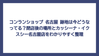 コンランショップ 名古屋 跡地は今どうなってる？閉店後の場所とカッシーナ・イクスシー名古屋店をわかりやすく整理