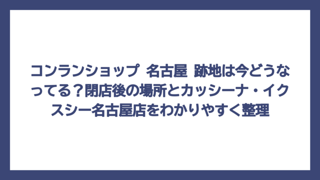 コンランショップ 名古屋 跡地は今どうなってる？閉店後の場所とカッシーナ・イクスシー名古屋店をわかりやすく整理