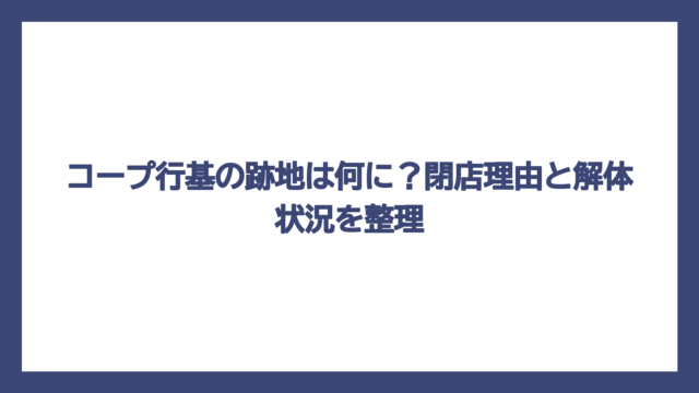 コープ行基の跡地は何に？閉店理由と解体状況を整理