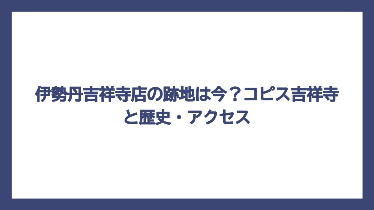 伊勢丹吉祥寺店の跡地は今？コピス吉祥寺と歴史・アクセス