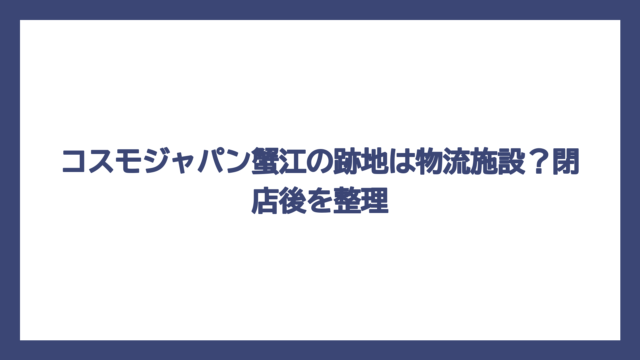 コスモジャパン蟹江の跡地は物流施設？閉店後を整理