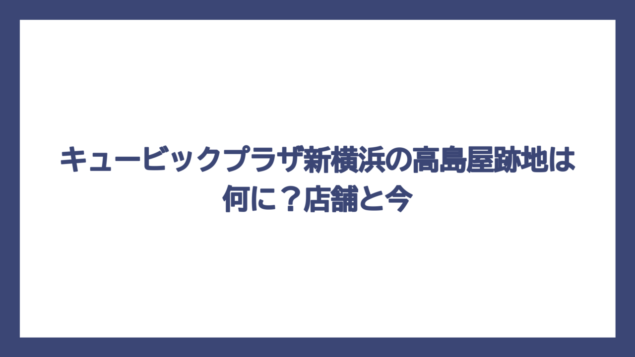 キュービックプラザ新横浜の高島屋跡地は何に？店舗と今