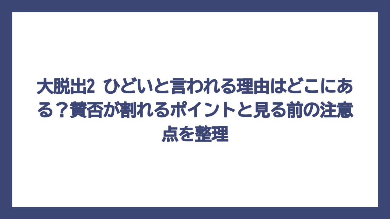 大脱出2 ひどいと言われる理由はどこにある？賛否が割れるポイントと見る前の注意点を整理