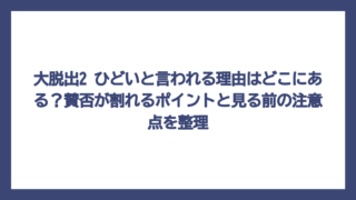 大脱出2 ひどいと言われる理由はどこにある？賛否が割れるポイントと見る前の注意点を整理