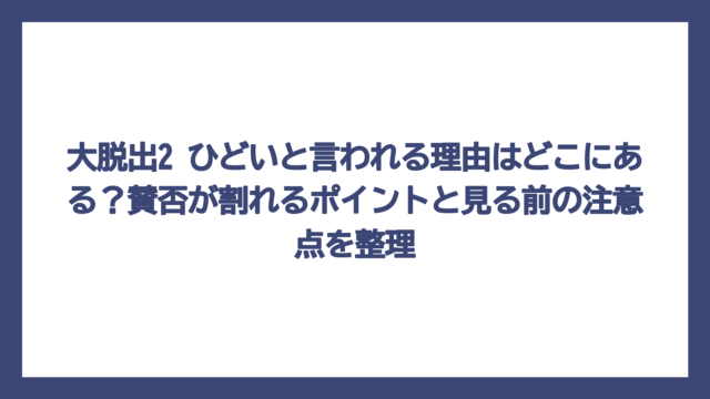 大脱出2 ひどいと言われる理由はどこにある？賛否が割れるポイントと見る前の注意点を整理