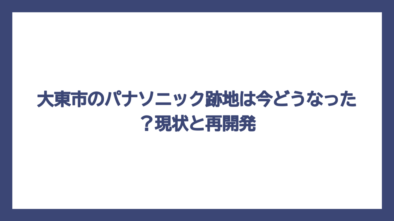 大東市のパナソニック跡地は今どうなった？現状と再開発