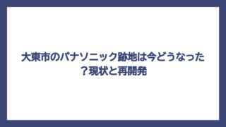 大東市のパナソニック跡地は今どうなった？現状と再開発