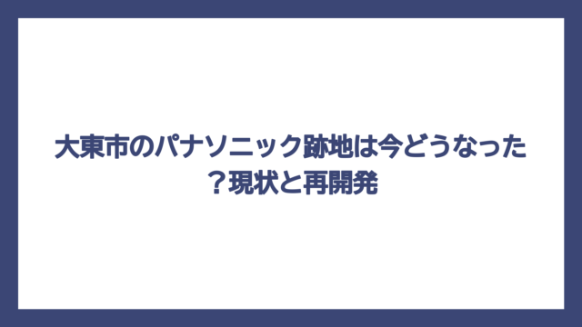 大東市のパナソニック跡地は今どうなった？現状と再開発