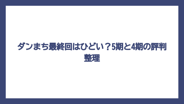 ダンまち最終回はひどい？5期と4期の評判整理