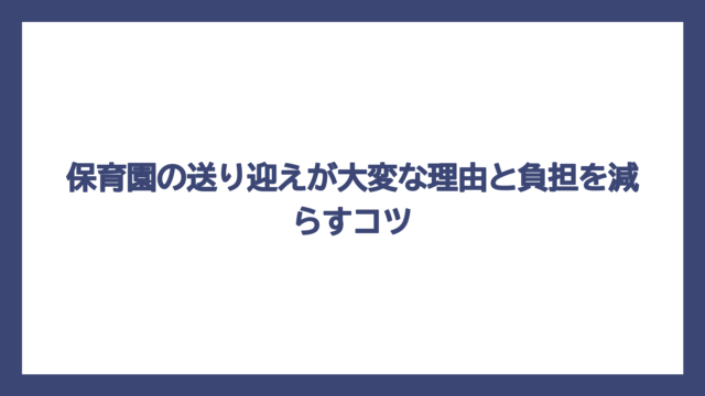 保育園の送り迎えが大変な理由と負担を減らすコツ