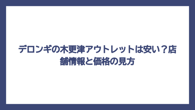 デロンギの木更津アウトレットは安い？店舗情報と価格の見方