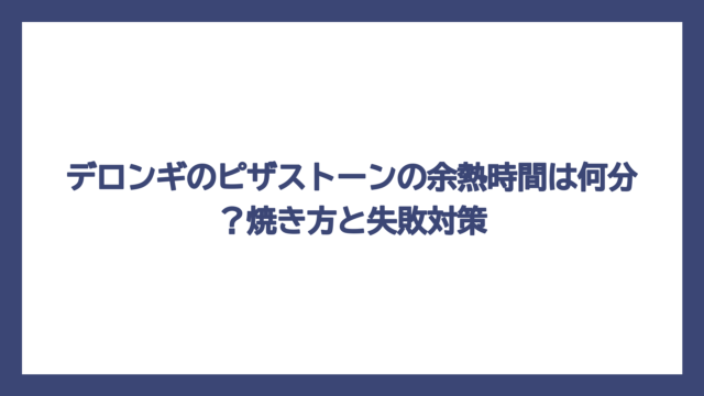 デロンギのピザストーンの余熱時間は何分？焼き方と失敗対策
