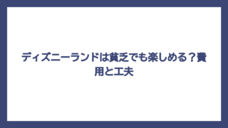 ディズニーランドは貧乏でも楽しめる？費用と工夫