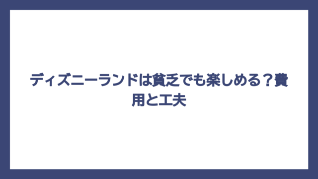 ディズニーランドは貧乏でも楽しめる？費用と工夫