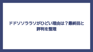 ドドソソララソがひどい理由は？最終回と評判を整理
