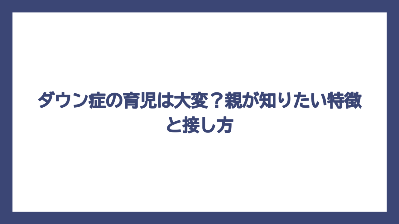 ダウン症の育児は大変？親が知りたい特徴と接し方