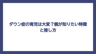 ダウン症の育児は大変？親が知りたい特徴と接し方