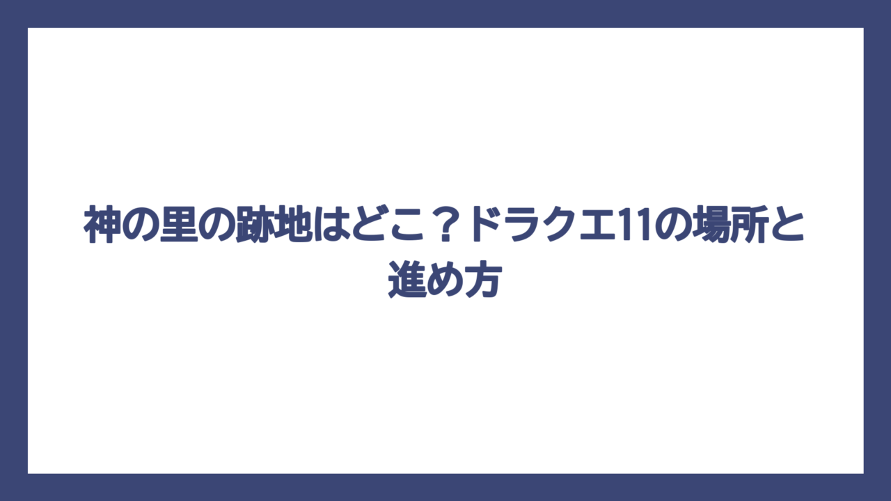 神の里の跡地はどこ？ドラクエ11の場所と進め方