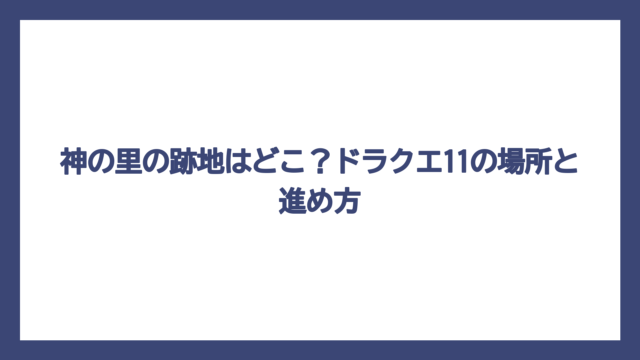 神の里の跡地はどこ？ドラクエ11の場所と進め方