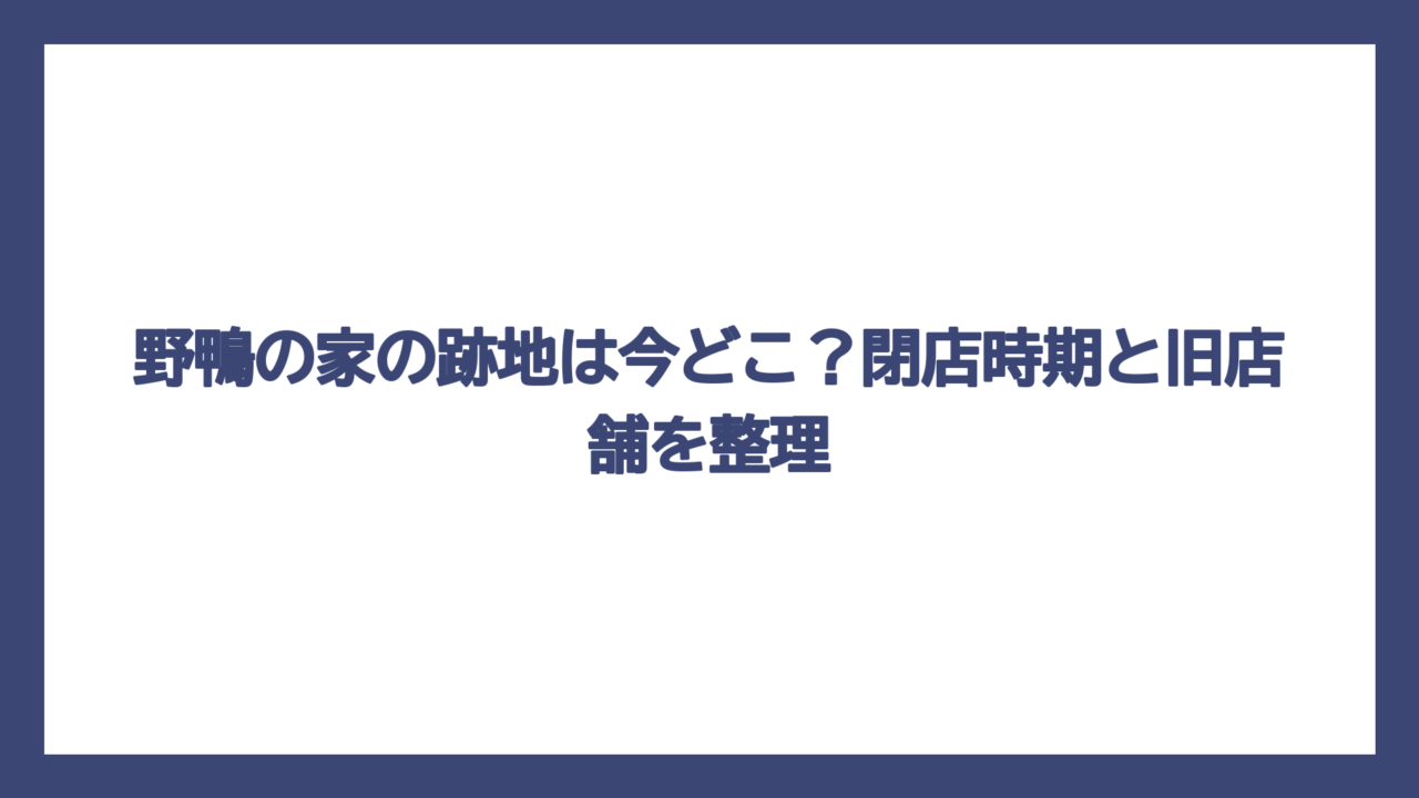 野鴨の家の跡地は今どこ？閉店時期と旧店舗を整理