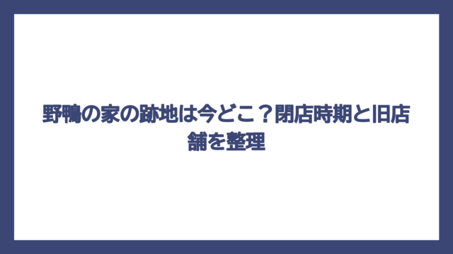 野鴨の家の跡地は今どこ？閉店時期と旧店舗を整理
